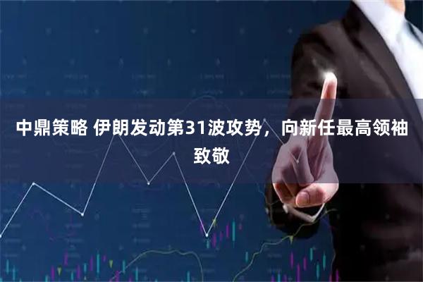 中鼎策略 伊朗发动第31波攻势，向新任最高领袖致敬