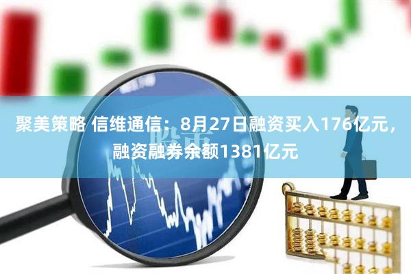 聚美策略 信维通信：8月27日融资买入176亿元，融资融券余额1381亿元