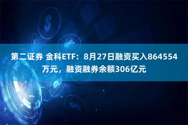 第二证券 金科ETF：8月27日融资买入864554万元，融资融券余额306亿元
