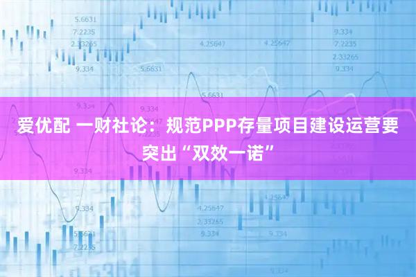爱优配 一财社论：规范PPP存量项目建设运营要突出“双效一诺”