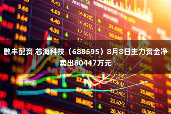 融丰配资 芯海科技(688595)8月8日主力资金净卖出80447万元