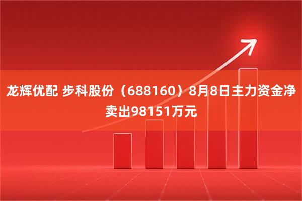 龙辉优配 步科股份（688160）8月8日主力资金净卖出98151万元