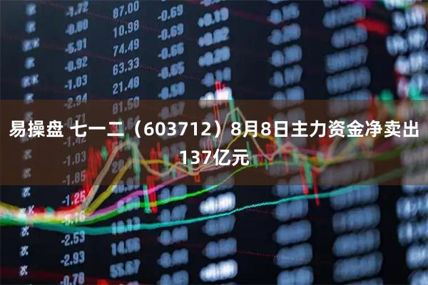 易操盘 七一二（603712）8月8日主力资金净卖出137亿元