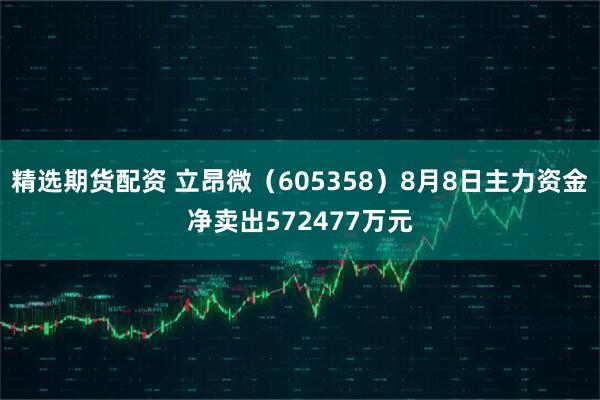 精选期货配资 立昂微(605358)8月8日主力资金净卖出572477万元
