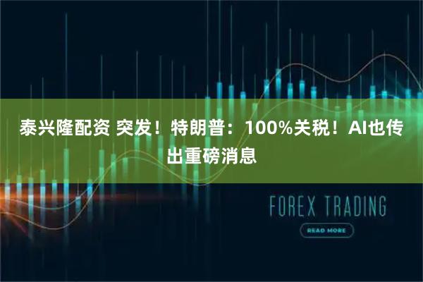 泰兴隆配资 突发!特朗普:100%关税!AI也传出重磅消息