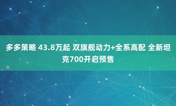 多多策略 43.8万起 双旗舰动力+全系高配 全新坦克700开启预售