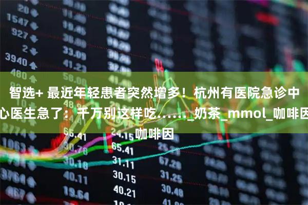 智选+ 最近年轻患者突然增多！杭州有医院急诊中心医生急了：千万别这样吃……_奶茶_mmol_咖啡因
