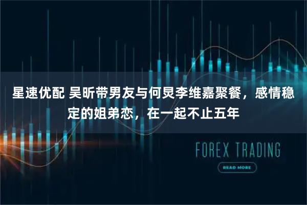 星速优配 吴昕带男友与何炅李维嘉聚餐，感情稳定的姐弟恋，在一起不止五年