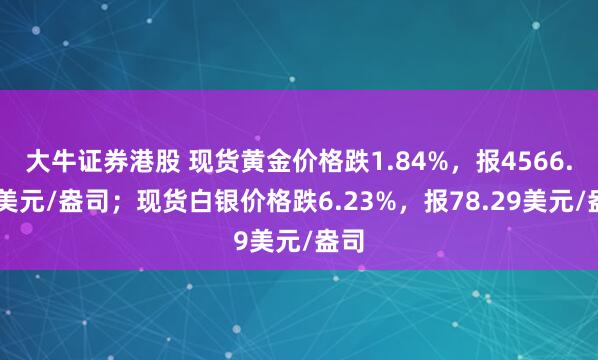 大牛证券港股 现货黄金价格跌1.84%，报4566.89美元/盎司；现货白银价格跌6.23%，报78.29美元/盎司