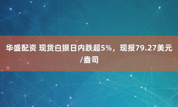 华盛配资 现货白银日内跌超5%，现报79.27美元/盎司