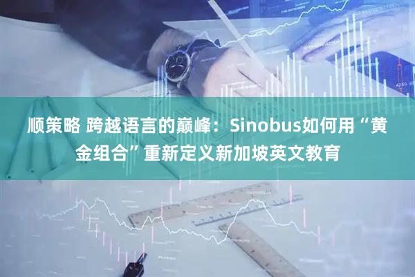 顺策略 跨越语言的巅峰:Sinobus如何用“黄金组合”重新定义新加坡英文教育