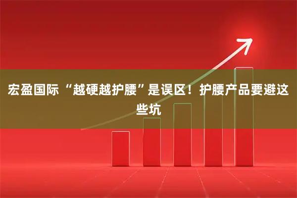 宏盈国际 “越硬越护腰”是误区!护腰产品要避这些坑