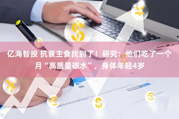 亿海智投 抗衰主食找到了!研究:他们吃了一个月“高质量碳水”,身体年轻4岁