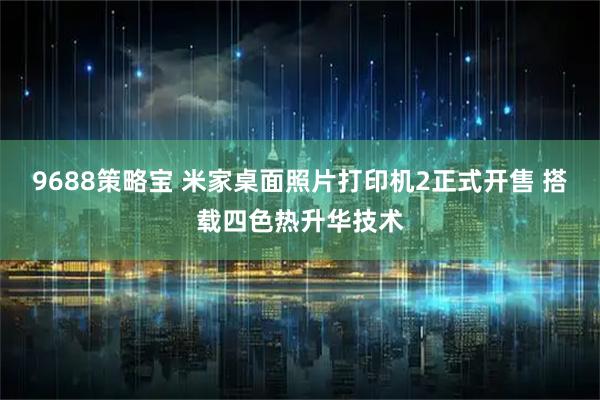 9688策略宝 米家桌面照片打印机2正式开售 搭载四色热升华技术