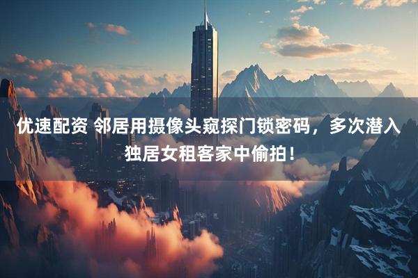 优速配资 邻居用摄像头窥探门锁密码，多次潜入独居女租客家中偷拍！