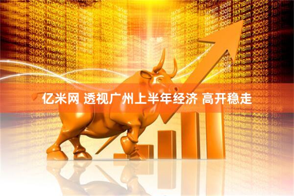 亿米网 透视广州上半年经济 高开稳走