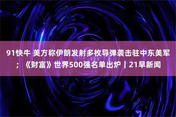 91快牛 美方称伊朗发射多枚导弹袭击驻中东美军；《财富》世界500强名单出炉｜21早新闻