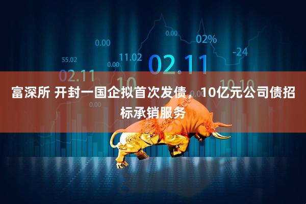 富深所 开封一国企拟首次发债,10亿元公司债招标承销服务