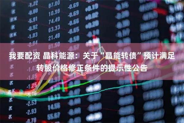 我要配资 晶科能源：关于“晶能转债”预计满足转股价格修正条件的提示性公告