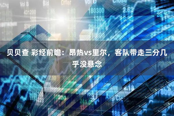 贝贝查 彩经前瞻:昂热vs里尔,客队带走三分几乎没悬念