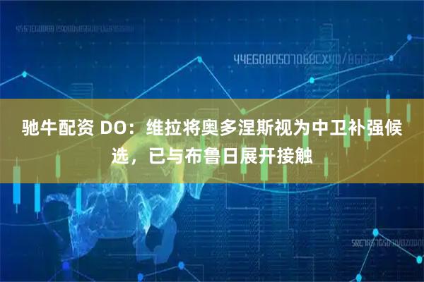 驰牛配资 DO：维拉将奥多涅斯视为中卫补强候选，已与布鲁日展开接触