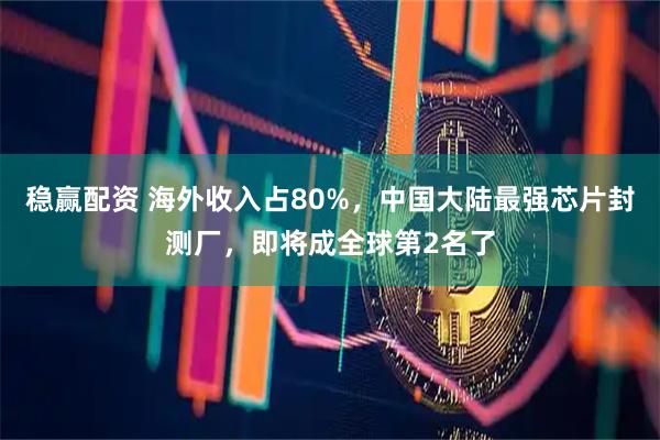 稳赢配资 海外收入占80%，中国大陆最强芯片封测厂，即将成全球第2名了